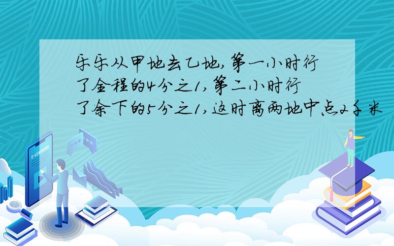 乐乐从甲地去乙地,第一小时行了全程的4分之1,第二小时行了余下的5分之1,这时离两地中点2千米