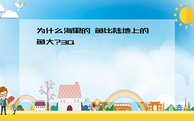 为什么海里的 鱼比陆地上的 鱼大?3Q