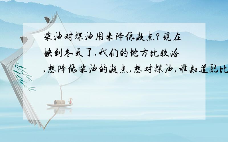 柴油对煤油用来降低凝点?现在快到冬天了,我们的地方比较冷,想降低柴油的凝点,想对煤油,谁知道配比是多少啊?需要降到-35度.还有没有人在给介绍一下啊!我急用啊,先谢谢了!~~