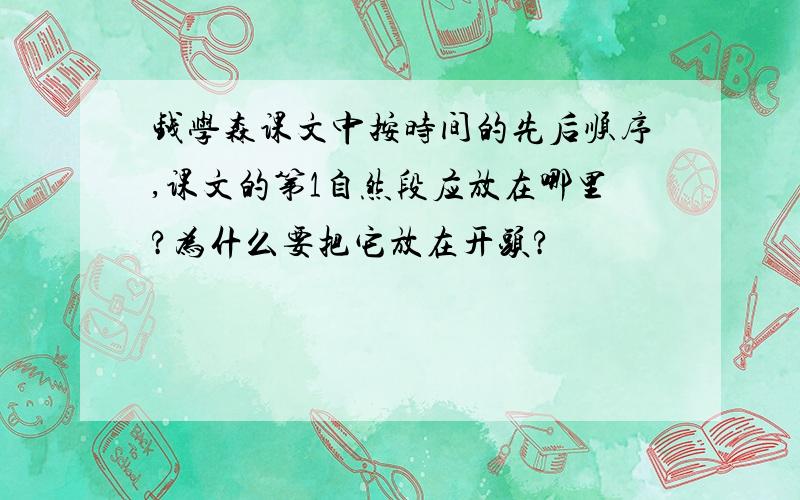 钱学森课文中按时间的先后顺序,课文的第1自然段应放在哪里?为什么要把它放在开头?