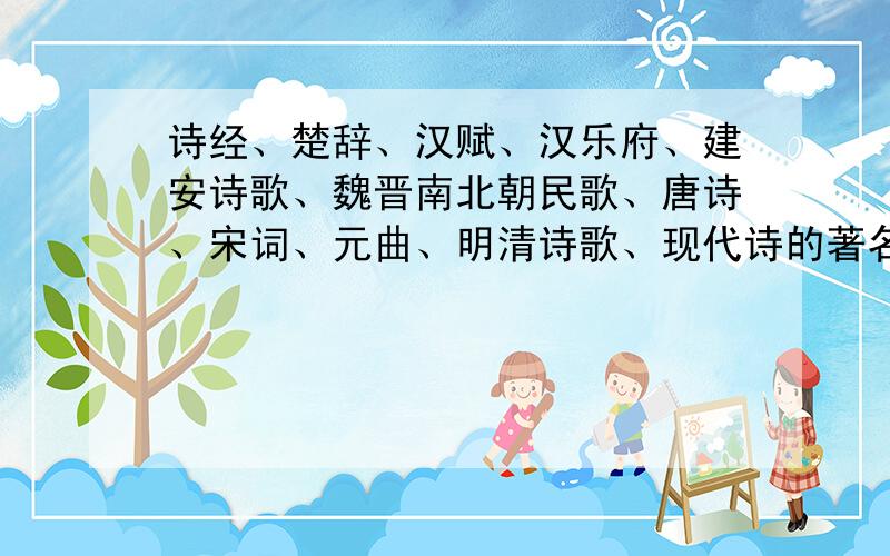 诗经、楚辞、汉赋、汉乐府、建安诗歌、魏晋南北朝民歌、唐诗、宋词、元曲、明清诗歌、现代诗的著名诗人.