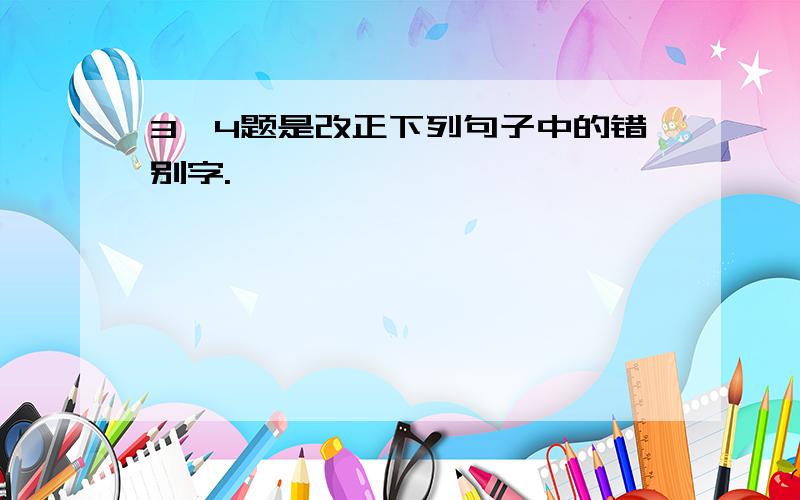 3,4题是改正下列句子中的错别字.