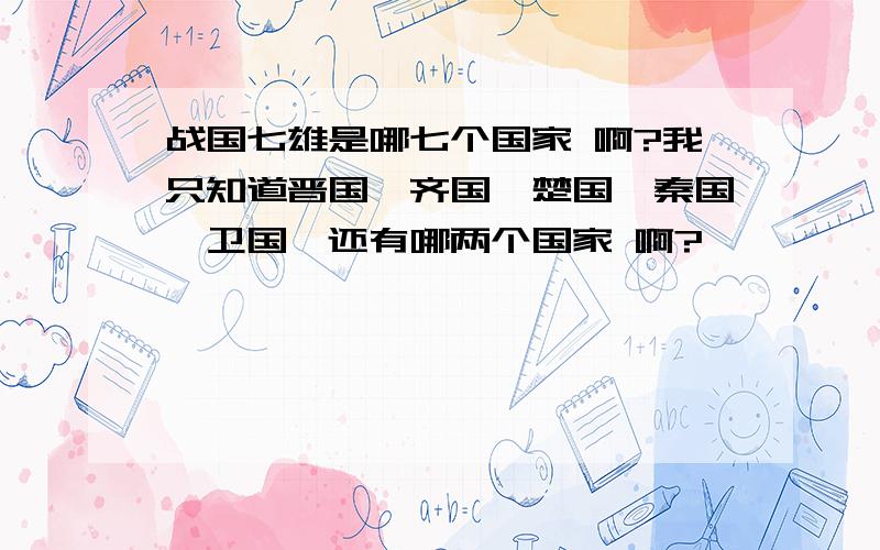 战国七雄是哪七个国家 啊?我只知道晋国,齐国,楚国,秦国,卫国,还有哪两个国家 啊?