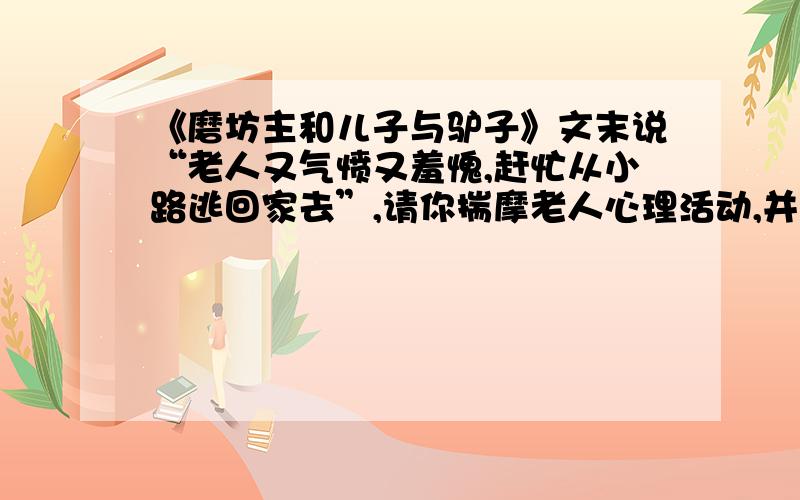 《磨坊主和儿子与驴子》文末说“老人又气愤又羞愧,赶忙从小路逃回家去”,请你揣摩老人心理活动,并用简洁的文字写出来.答:___________________________________________________________________________________