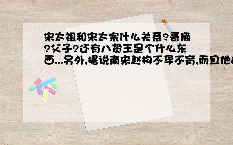 宋太祖和宋太宗什么关系?哥俩?父子?还有八贤王是个什么东西...另外,据说南宋赵构不孕不育,而且他这一枝除了他没人了,就找的另外一枝,就是太祖太宗什么的这种关系吗?记得这还有个历史