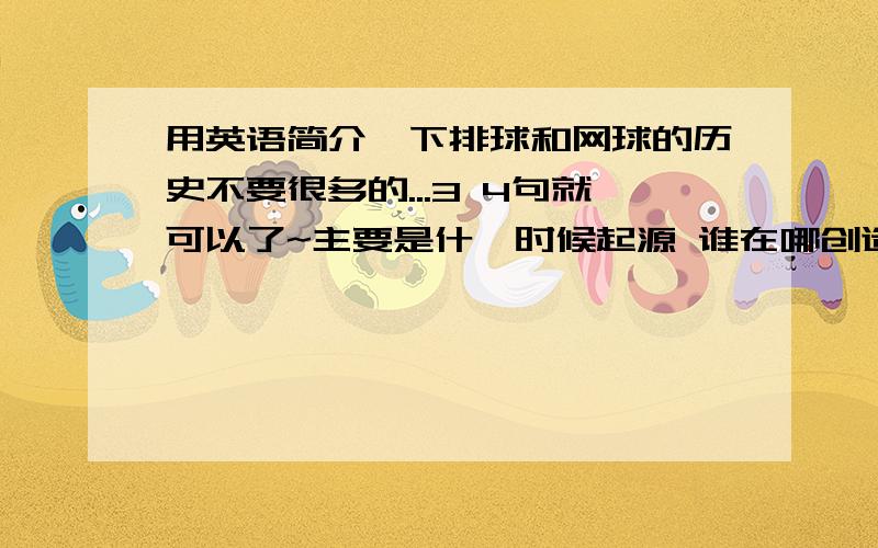 用英语简介一下排球和网球的历史不要很多的...3 4句就可以了~主要是什麽时候起源 谁在哪创造的 现在流行于那些国家 就可以了