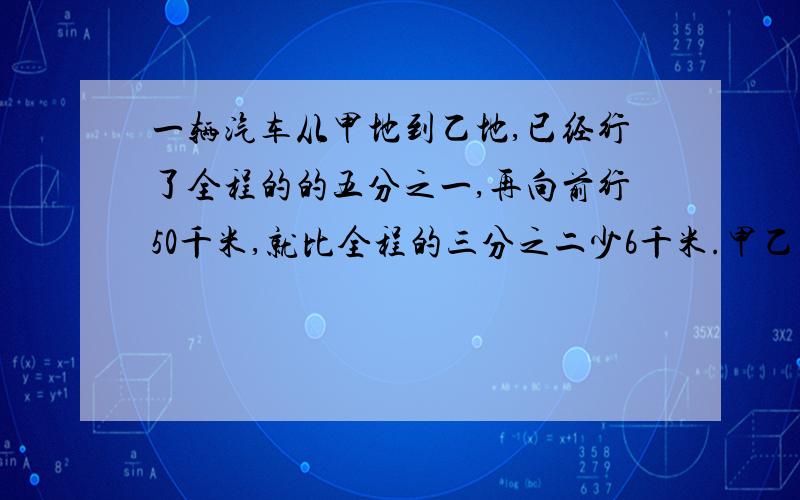 一辆汽车从甲地到乙地,已经行了全程的的五分之一,再向前行50千米,就比全程的三分之二少6千米.甲乙相相距多少?（方程）