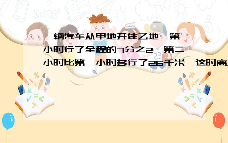 一辆汽车从甲地开往乙地,第一小时行了全程的7分之2,第二小时比第一小时多行了26千米,这时离乙地还有94千米,甲乙两地间的公路长多少米?