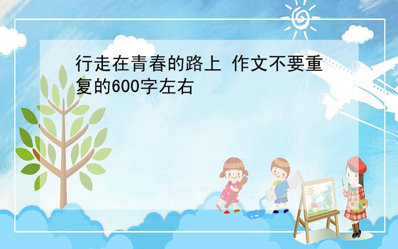 行走在青春的路上 作文不要重复的600字左右