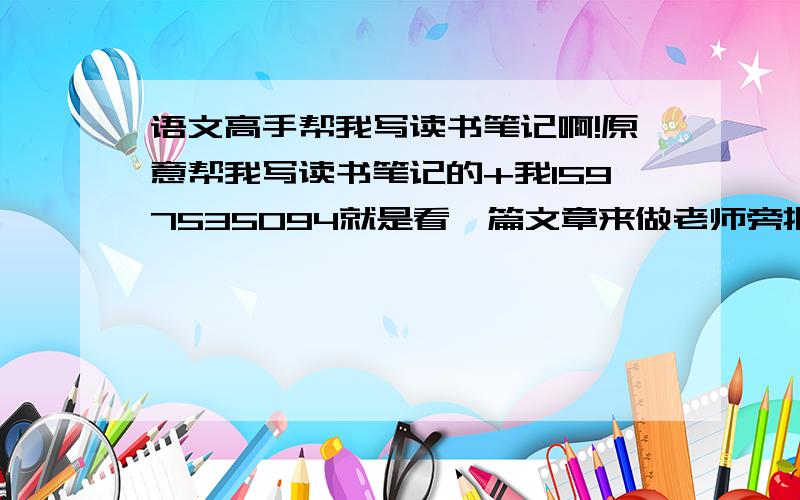 语文高手帮我写读书笔记啊!原意帮我写读书笔记的+我1597535094就是看一篇文章来做老师旁批的 拜托 很急谁会就加我啦!拜托拜托!http://wenwen.soso.com/z/q185416745.htm（我很幸运（满分卷）江西一考