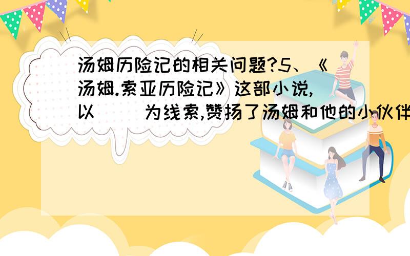 汤姆历险记的相关问题?5、《汤姆.索亚历险记》这部小说,以（ ）为线索,赞扬了汤姆和他的小伙伴们天真纯朴的心灵,鞭挞了（ ）的贪婪和凶残.二、简答题.（一）阅读《海盗生活》,1、汤姆