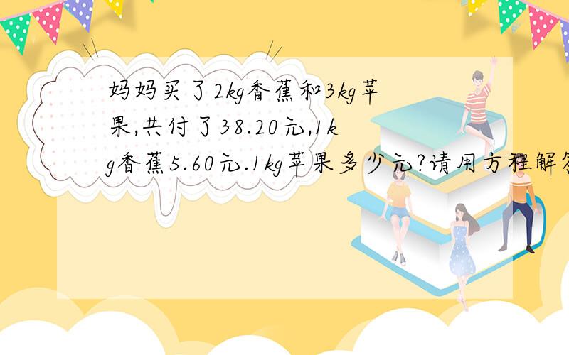 妈妈买了2kg香蕉和3kg苹果,共付了38.20元,1kg香蕉5.60元.1kg苹果多少元?请用方程解答