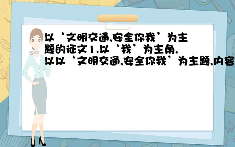 以‘文明交通,安全你我’为主题的征文1.以‘我’为主角,以以‘文明交通,安全你我’为主题,内容可以是：听到、看到的交通故事；由交通现象引起的联想和启发；亲人、熟人的经历；交通