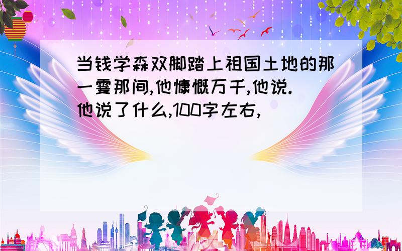 当钱学森双脚踏上祖国土地的那一霎那间,他慷慨万千,他说.他说了什么,100字左右,