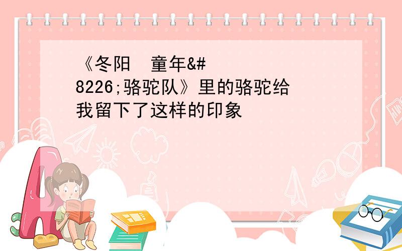 《冬阳•童年•骆驼队》里的骆驼给我留下了这样的印象