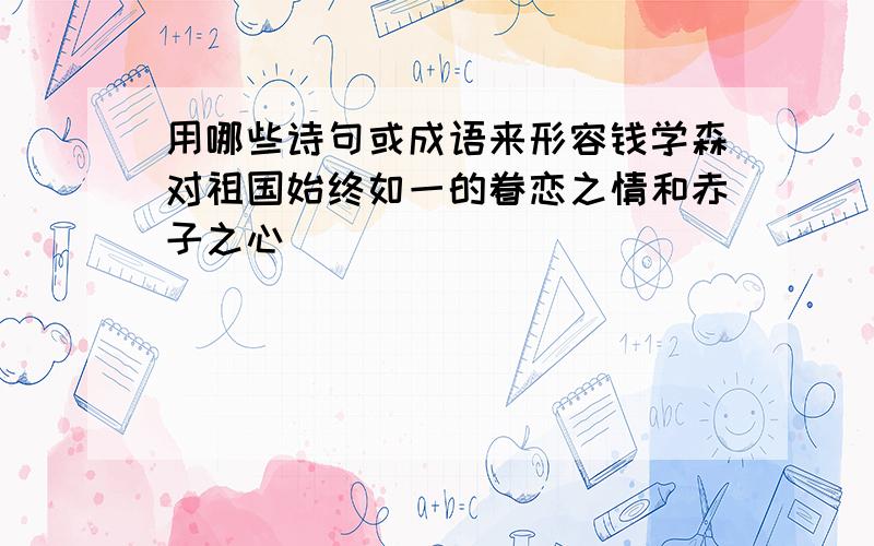 用哪些诗句或成语来形容钱学森对祖国始终如一的眷恋之情和赤子之心