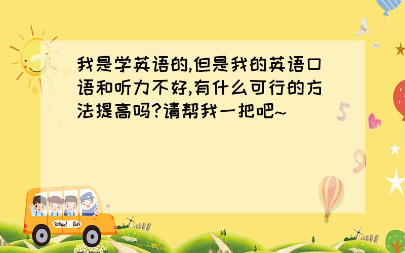 我是学英语的,但是我的英语口语和听力不好,有什么可行的方法提高吗?请帮我一把吧~