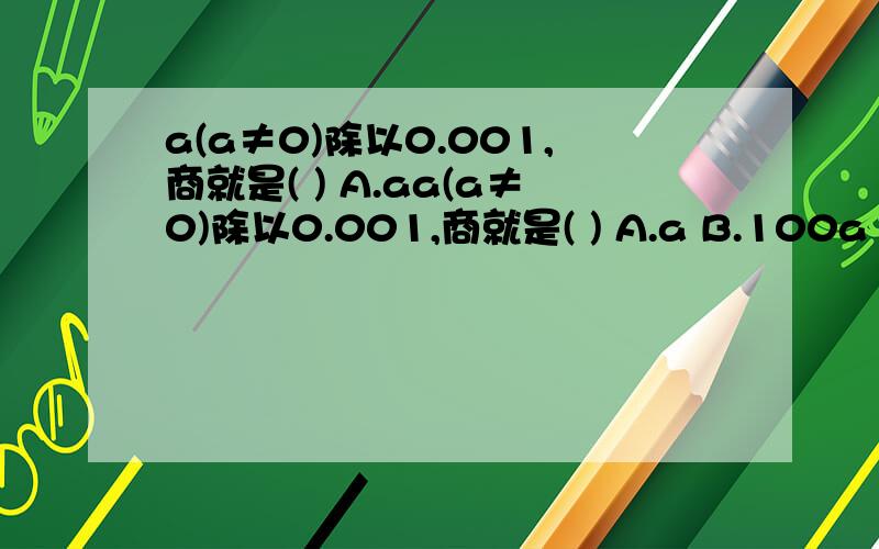 a(a≠0)除以0.001,商就是( ) A.aa(a≠0)除以0.001,商就是( ) A.a B.100a C.1000a D.0.001a