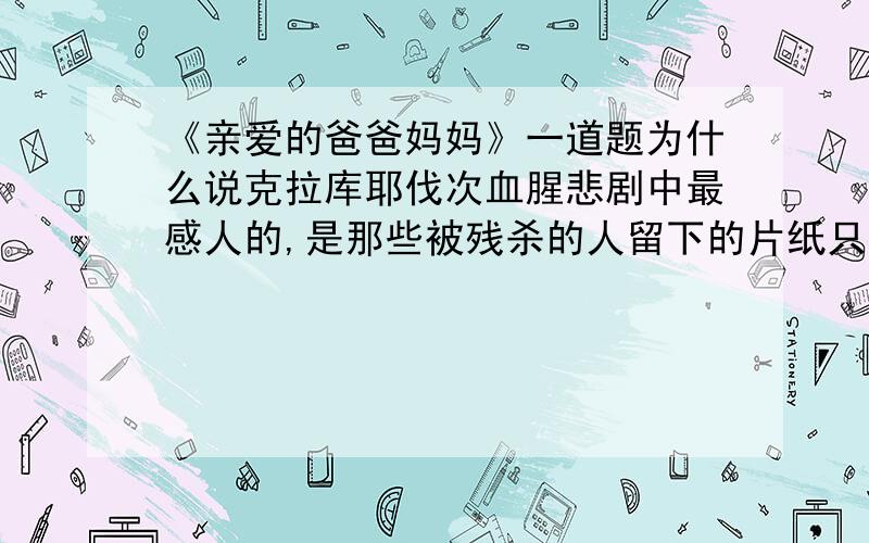 《亲爱的爸爸妈妈》一道题为什么说克拉库耶伐次血腥悲剧中最感人的,是那些被残杀的人留下的片纸只字?