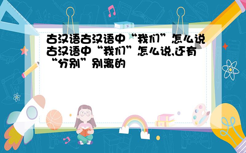 古汉语古汉语中“我们”怎么说古汉语中“我们”怎么说,还有“分别”别离的