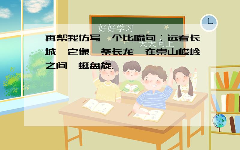 再帮我仿写一个比喻句：远看长城,它像一条长龙,在崇山峻岭之间蜿蜒盘旋.