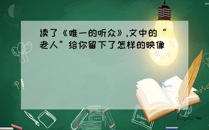 读了《唯一的听众》,文中的“老人”给你留下了怎样的映像