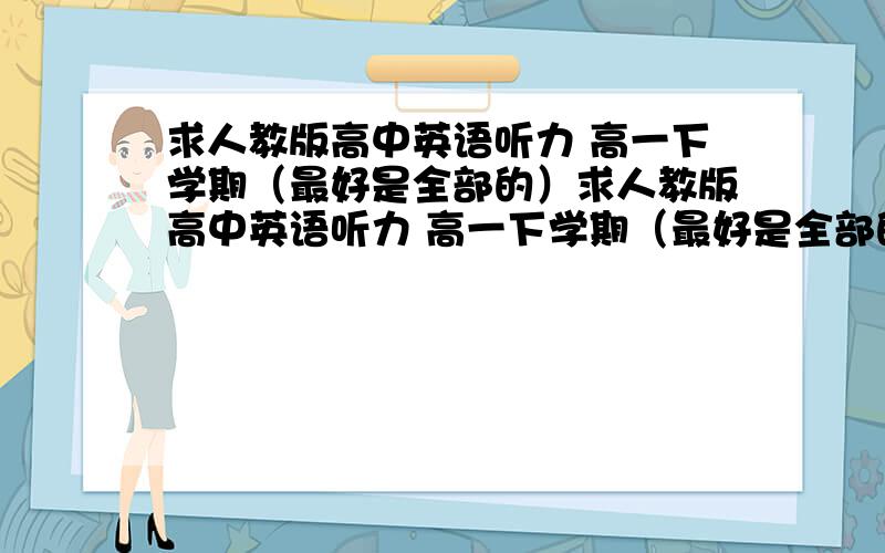 求人教版高中英语听力 高一下学期（最好是全部的）求人教版高中英语听力 高一下学期（最好是全部的）求人教版高中英语听力 高一下学期（最好是全部的）求人教版高中英语听力 高一下