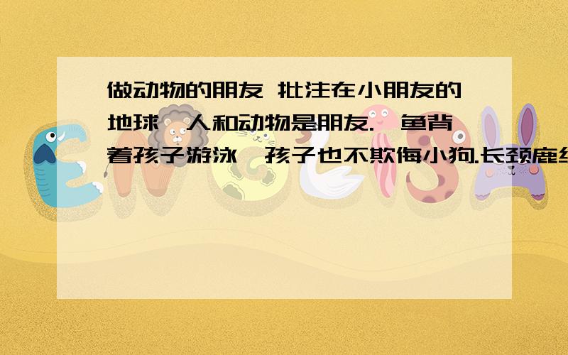 做动物的朋友 批注在小朋友的地球,人和动物是朋友.鲨鱼背着孩子游泳,孩子也不欺侮小狗.长颈鹿给教室擦玻璃,熊猫跌跤,我给揉一揉.在和和好好的地球,子弹成了鞭炮,猎枪统统生锈.选一段