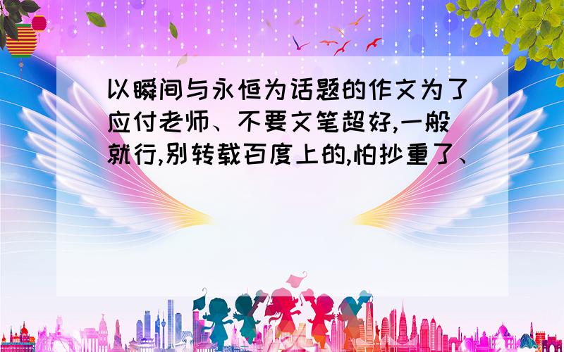 以瞬间与永恒为话题的作文为了应付老师、不要文笔超好,一般就行,别转载百度上的,怕抄重了、