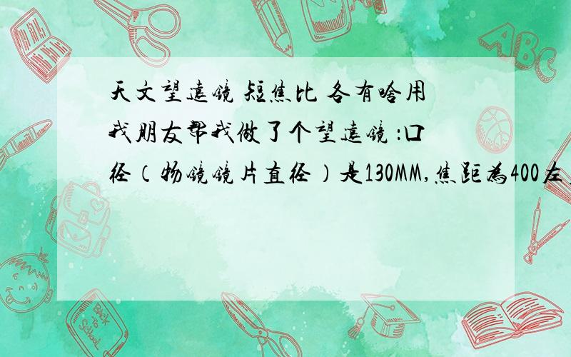 天文望远镜 短焦比 各有啥用我朋友帮我做了个望远镜 ：口径（物镜镜片直径）是130MM,焦距为400左右,目镜为30MM这样焦比是多少,能看哪些星星?看起来会怎么样?还有,啥叫深空天体?这玩意可以