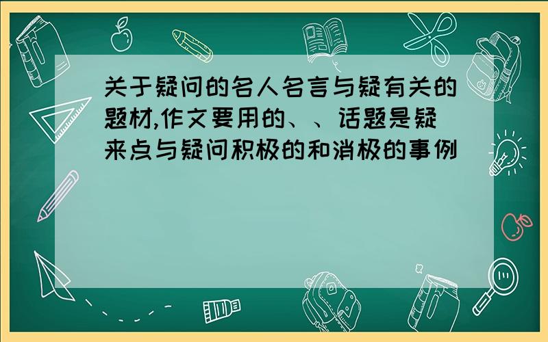 关于疑问的名人名言与疑有关的题材,作文要用的、、话题是疑来点与疑问积极的和消极的事例