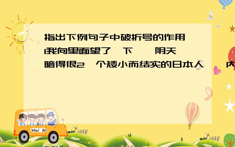 指出下例句子中破折号的作用 1我向里面望了一下——阴天,暗得很2一个矮小而结实的日本人——内山老板走了过来3放到他的手里——他的手多瘦啊!4“哦,您,您就是——”5受了夫亲的抚魔—