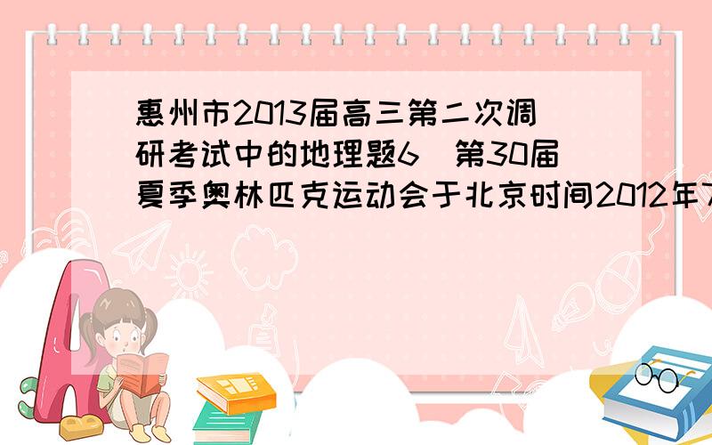 惠州市2013届高三第二次调研考试中的地理题6．第30届夏季奥林匹克运动会于北京时间2012年7月28目03时12分在伦敦正式开幕,此时纽约(40°43′N,74°00′W) 时间为    A．7月29日14时16分　　　B．7月2