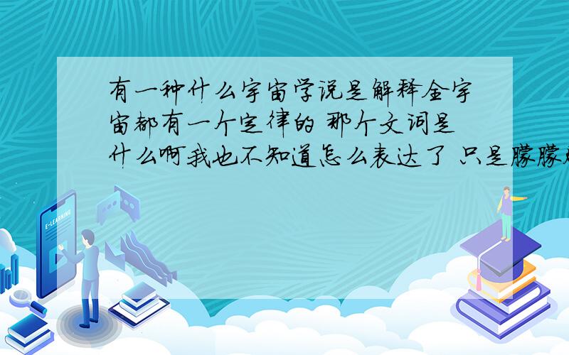 有一种什么宇宙学说是解释全宇宙都有一个定律的 那个文词是什么啊我也不知道怎么表达了 只是朦朦胧胧记得好像叫什么 宇宙什么引力学说 小学老师当时有说过的,大概意思是说什么事情