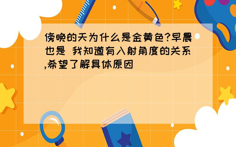 傍晚的天为什么是金黄色?早晨也是 我知道有入射角度的关系,希望了解具体原因