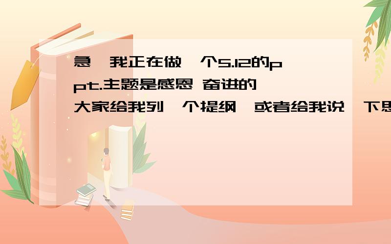 急,我正在做一个5.12的ppt.主题是感恩 奋进的 ,大家给我列一个提纲,或者给我说一下思路啊.我实在是没头绪啊,在此