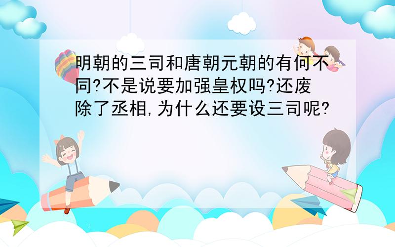 明朝的三司和唐朝元朝的有何不同?不是说要加强皇权吗?还废除了丞相,为什么还要设三司呢?