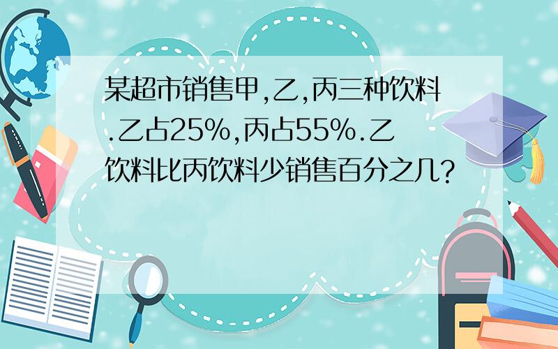 某超市销售甲,乙,丙三种饮料.乙占25%,丙占55%.乙饮料比丙饮料少销售百分之几?