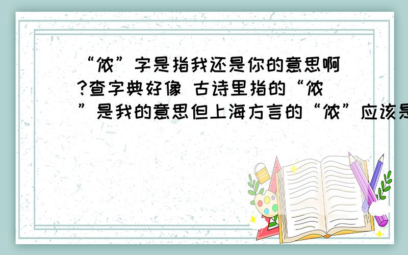 “侬”字是指我还是你的意思啊?查字典好像 古诗里指的“侬”是我的意思但上海方言的“侬”应该是你的意思吧到底怎么区分