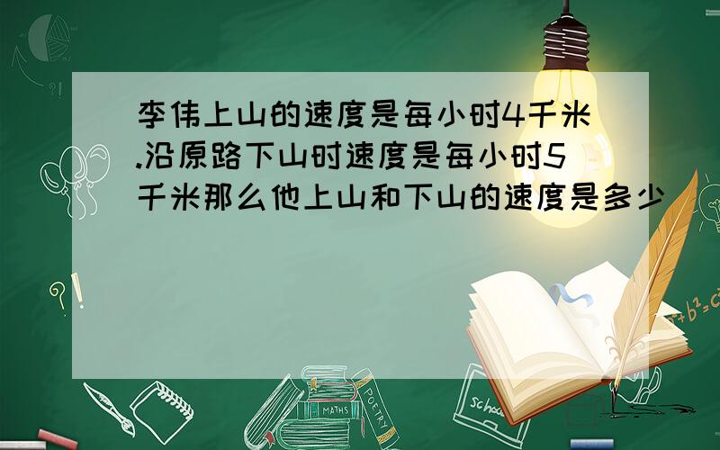 李伟上山的速度是每小时4千米.沿原路下山时速度是每小时5千米那么他上山和下山的速度是多少