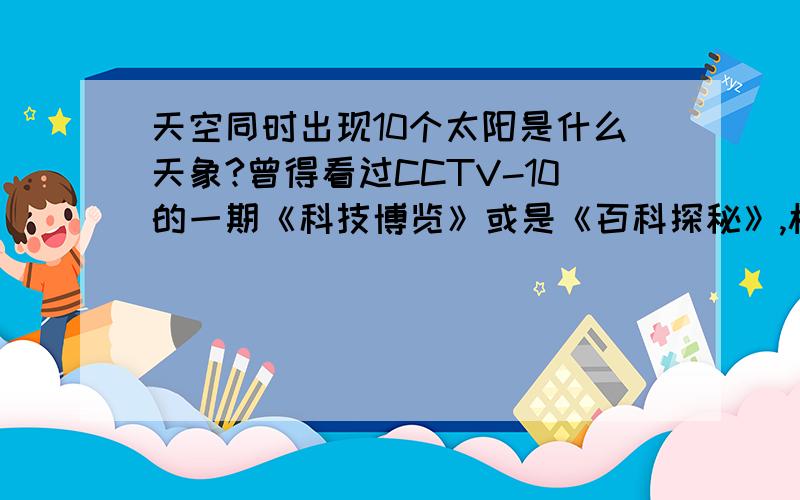 天空同时出现10个太阳是什么天象?曾得看过CCTV-10的一期《科技博览》或是《百科探秘》,栏目中说过,古时候天空中曾出现过这一种奇妙的天象,因此才引出了《后羿射日》的传说.这种天象会