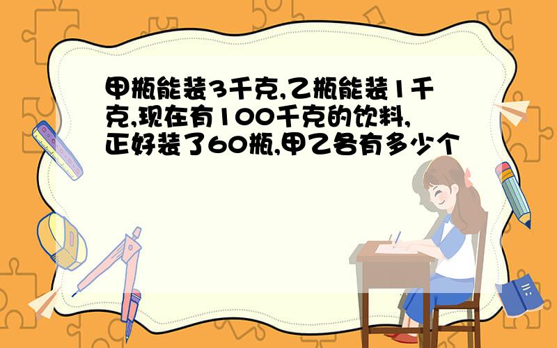 甲瓶能装3千克,乙瓶能装1千克,现在有100千克的饮料,正好装了60瓶,甲乙各有多少个