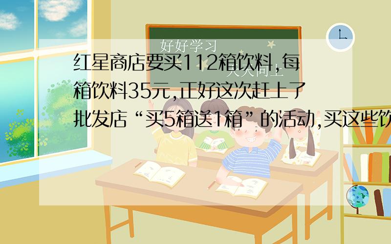 红星商店要买112箱饮料,每箱饮料35元,正好这次赶上了批发店“买5箱送1箱”的活动,买这些饮料需付多少钱