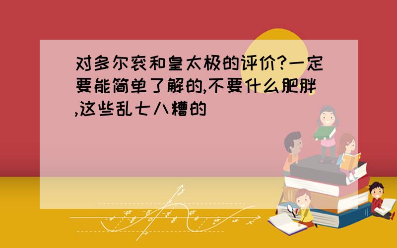 对多尔衮和皇太极的评价?一定要能简单了解的,不要什么肥胖,这些乱七八糟的