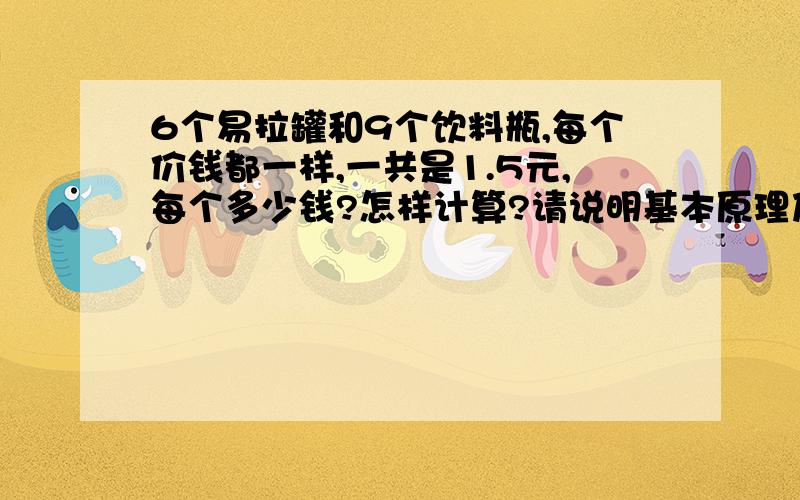 6个易拉罐和9个饮料瓶,每个价钱都一样,一共是1.5元,每个多少钱?怎样计算?请说明基本原理及其公式 ,我很笨请你细细道来好吗?