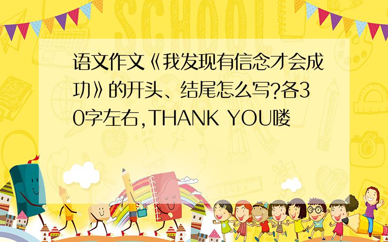 语文作文《我发现有信念才会成功》的开头、结尾怎么写?各30字左右,THANK YOU喽