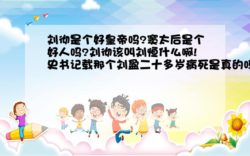 刘彻是个好皇帝吗?窦太后是个好人吗?刘彻该叫刘恒什么啊!史书记载那个刘盈二十多岁病死是真的吗?