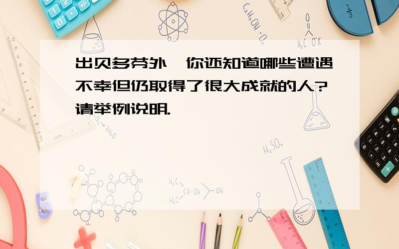 出贝多芬外,你还知道哪些遭遇不幸但仍取得了很大成就的人?请举例说明.