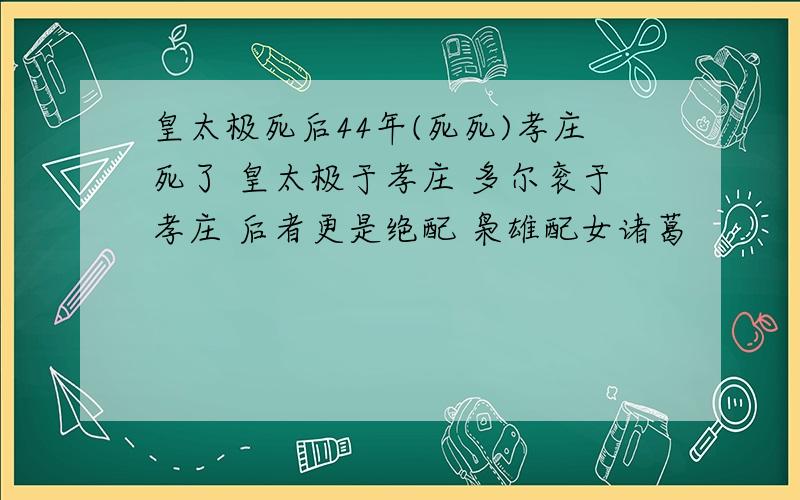 皇太极死后44年(死死)孝庄死了 皇太极于孝庄 多尔衮于孝庄 后者更是绝配 枭雄配女诸葛