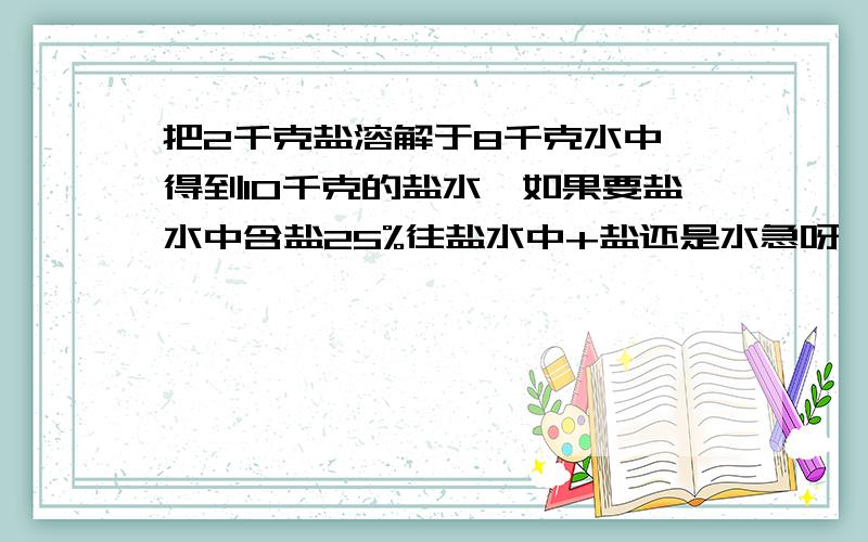 把2千克盐溶解于8千克水中,得到10千克的盐水,如果要盐水中含盐25%往盐水中+盐还是水急呀